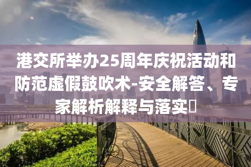 港交所舉辦25周年慶?；顒雍头婪短摷俟拇敌g-安全解答、專家解析解釋與落實?