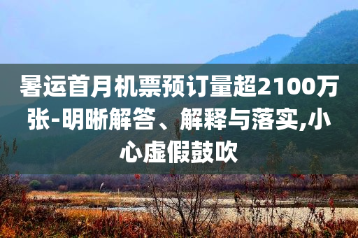 暑運(yùn)首月機(jī)票預(yù)訂量超2100萬(wàn)張-明晰解答、解釋與落實(shí),小心虛假鼓吹