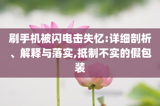 刷手機(jī)被閃電擊失憶:詳細(xì)剖析、解釋與落實,抵制不實的假包裝