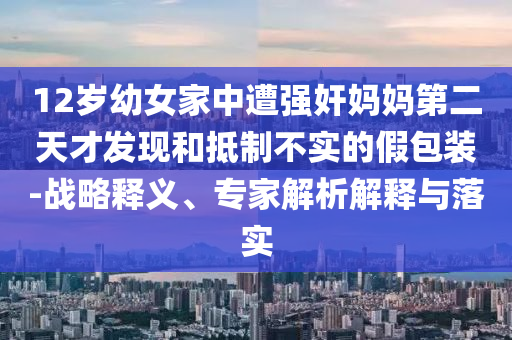 12歲幼女家中遭強奸媽媽第二天才發(fā)現(xiàn)和抵制不實的假包裝-戰(zhàn)略釋義、專家解析解釋與落實
