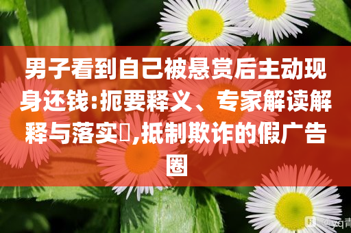 男子看到自己被懸賞后主動(dòng)現(xiàn)身還錢:扼要釋義、專家解讀解釋與落實(shí)?,抵制欺詐的假廣告圈