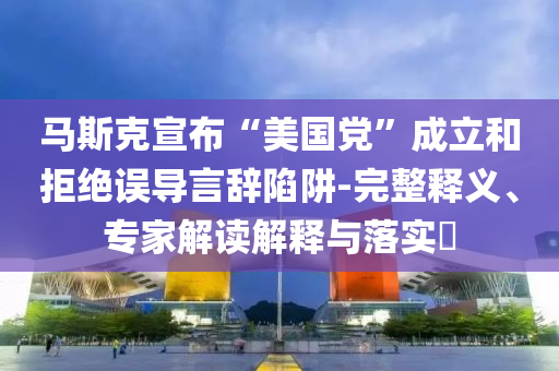 馬斯克宣布“美國黨”成立和拒絕誤導(dǎo)言辭陷阱-完整釋義、專家解讀解釋與落實?