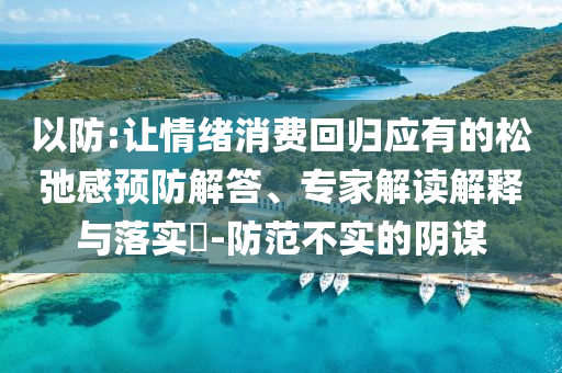 以防:讓情緒消費回歸應有的松弛感預防解答、專家解讀解釋與落實?-防范不實的陰謀