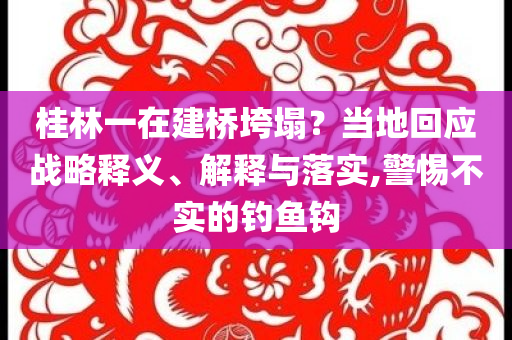 桂林一在建橋垮塌？當?shù)鼗貞?yīng)戰(zhàn)略釋義、解釋與落實,警惕不實的釣魚鉤