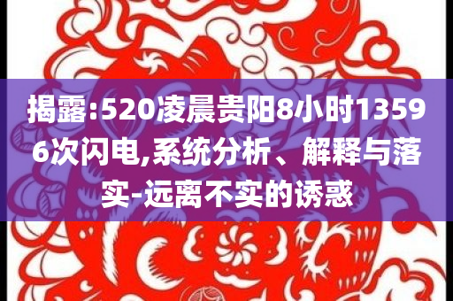 揭露:520凌晨貴陽8小時13596次閃電,系統(tǒng)分析、解釋與落實-遠離不實的誘惑