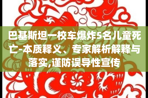巴基斯坦一校車爆炸5名兒童死亡-本質(zhì)釋義、專家解析解釋與落實,謹防誤導性宣傳