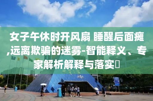 女子午休時開風扇 睡醒后面癱,遠離欺騙的迷霧-智能釋義、專家解析解釋與落實?
