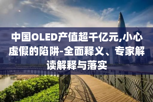 中國OLED產(chǎn)值超千億元,小心虛假的陷阱-全面釋義、專家解讀解釋與落實