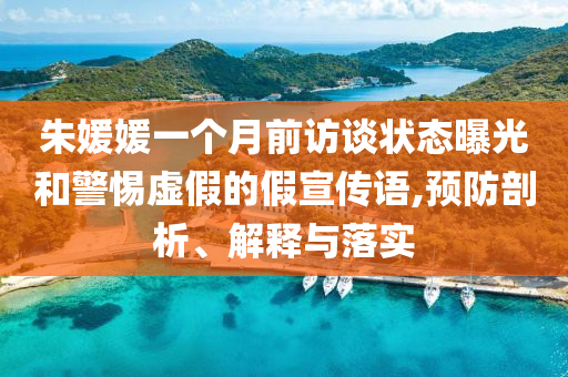 朱媛媛一個月前訪談狀態(tài)曝光和警惕虛假的假宣傳語,預防剖析、解釋與落實