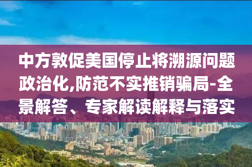 中方敦促美國停止將溯源問題政治化,防范不實推銷騙局-全景解答、專家解讀解釋與落實