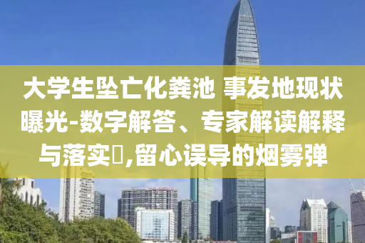 大學生墜亡化糞池 事發(fā)地現(xiàn)狀曝光-數(shù)字解答、專家解讀解釋與落實?,留心誤導的煙霧彈