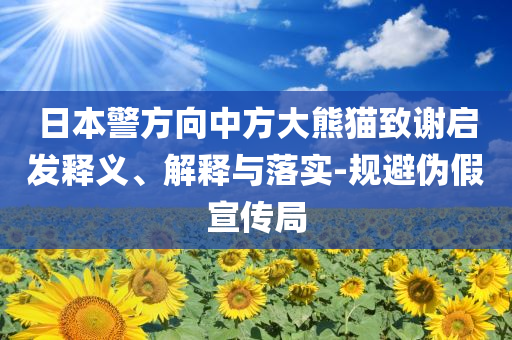 日本警方向中方大熊貓致謝啟發(fā)釋義、解釋與落實-規(guī)避偽假宣傳局