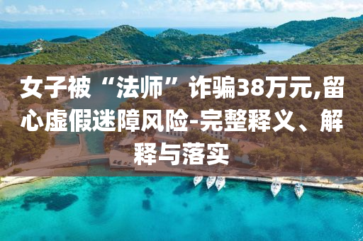 女子被“法師”詐騙38萬元,留心虛假迷障風險-完整釋義、解釋與落實