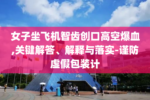 女子坐飛機智齒創(chuàng)口高空爆血,關鍵解答、解釋與落實-謹防虛假包裝計