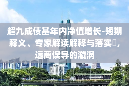 超九成債基年內(nèi)凈值增長-短期釋義、專家解讀解釋與落實?,遠離誤導(dǎo)的漩渦