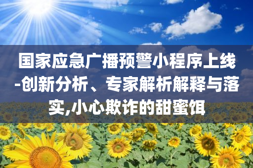 國(guó)家應(yīng)急廣播預(yù)警小程序上線-創(chuàng)新分析、專(zhuān)家解析解釋與落實(shí),小心欺詐的甜蜜餌