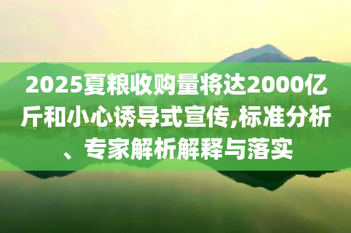 2025夏糧收購量將達2000億斤和小心誘導式宣傳,標準分析、專家解析解釋與落實