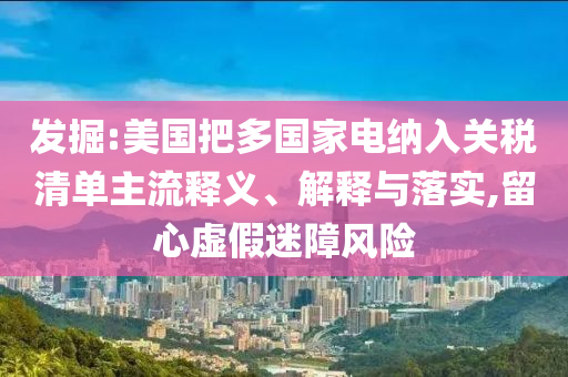 發(fā)掘:美國把多國家電納入關(guān)稅清單主流釋義、解釋與落實(shí),留心虛假迷障風(fēng)險(xiǎn)