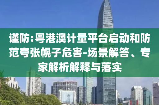 謹(jǐn)防:粵港澳計量平臺啟動和防范夸張幌子危害-場景解答、專家解析解釋與落實