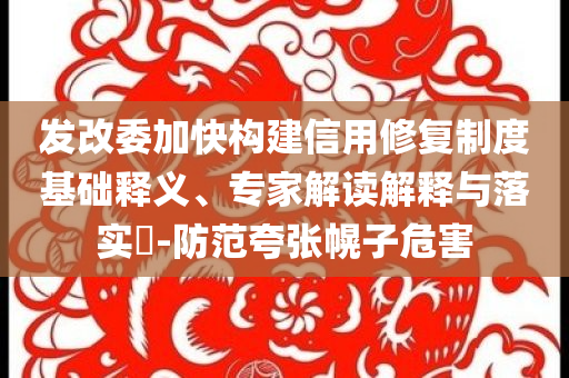 發(fā)改委加快構(gòu)建信用修復(fù)制度基礎(chǔ)釋義、專(zhuān)家解讀解釋與落實(shí)?-防范夸張幌子危害