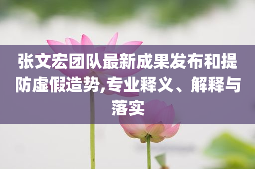 張文宏團(tuán)隊(duì)最新成果發(fā)布和提防虛假造勢(shì),專(zhuān)業(yè)釋義、解釋與落實(shí)