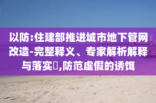 以防:住建部推進城市地下管網(wǎng)改造-完整釋義、專家解析解釋與落實?,防范虛假的誘餌