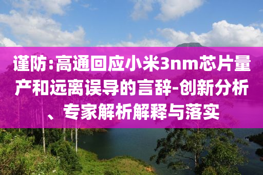 謹(jǐn)防:高通回應(yīng)小米3nm芯片量產(chǎn)和遠(yuǎn)離誤導(dǎo)的言辭-創(chuàng)新分析、專家解析解釋與落實