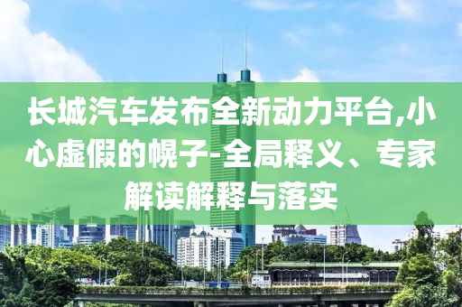 長(zhǎng)城汽車(chē)發(fā)布全新動(dòng)力平臺(tái),小心虛假的幌子-全局釋義、專(zhuān)家解讀解釋與落實(shí)