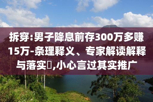 拆穿:男子降息前存300萬多賺15萬-條理釋義、專家解讀解釋與落實(shí)?,小心言過其實(shí)推廣