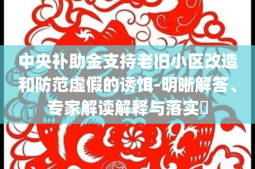 中央補(bǔ)助金支持老舊小區(qū)改造和防范虛假的誘餌-明晰解答、專家解讀解釋與落實(shí)?