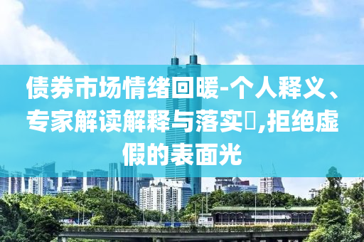 債券市場情緒回暖-個人釋義、專家解讀解釋與落實?,拒絕虛假的表面光