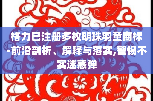 格力已注冊多枚明珠羽童商標(biāo)-前沿剖析、解釋與落實(shí),警惕不實(shí)迷惑彈