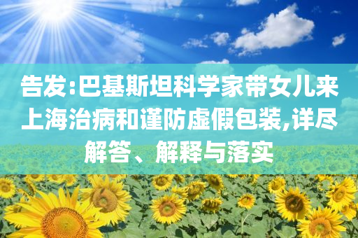 告發(fā):巴基斯坦科學(xué)家?guī)畠簛?lái)上海治病和謹(jǐn)防虛假包裝,詳盡解答、解釋與落實(shí)