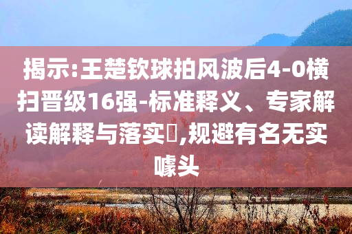 揭示:王楚欽球拍風波后4-0橫掃晉級16強-標準釋義、專家解讀解釋與落實?,規(guī)避有名無實噱頭