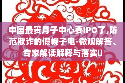 中國最貴月子中心要IPO了,防范欺詐的假幌子電-微觀解答、專家解讀解釋與落實(shí)?