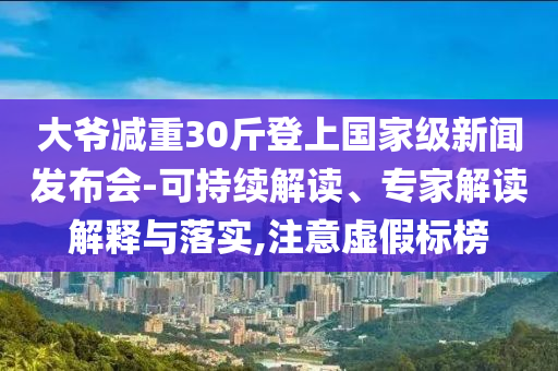 大爺減重30斤登上國家級新聞發(fā)布會-可持續(xù)解讀、專家解讀解釋與落實,注意虛假標(biāo)榜