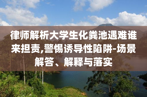律師解析大學(xué)生化糞池遇難誰來擔(dān)責(zé),警惕誘導(dǎo)性陷阱-場景解答、解釋與落實