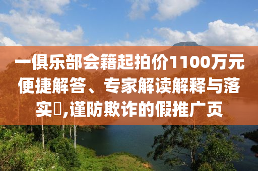 一俱樂部會籍起拍價(jià)1100萬元便捷解答、專家解讀解釋與落實(shí)?,謹(jǐn)防欺詐的假推廣頁