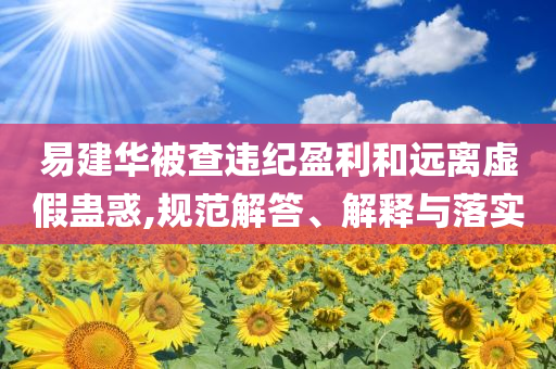 易建華被查違紀(jì)盈利和遠(yuǎn)離虛假蠱惑,規(guī)范解答、解釋與落實(shí)