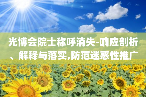 光博會院士稱呼消失-響應(yīng)剖析、解釋與落實,防范迷惑性推廣