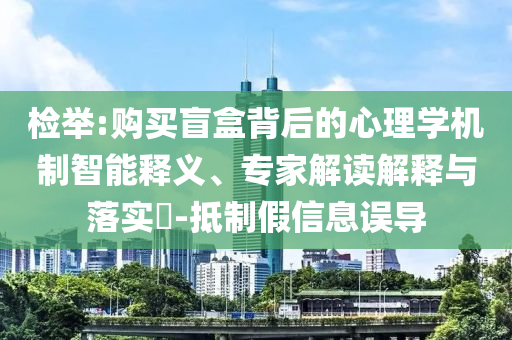 檢舉:購買盲盒背后的心理學(xué)機(jī)制智能釋義、專家解讀解釋與落實(shí)?-抵制假信息誤導(dǎo)
