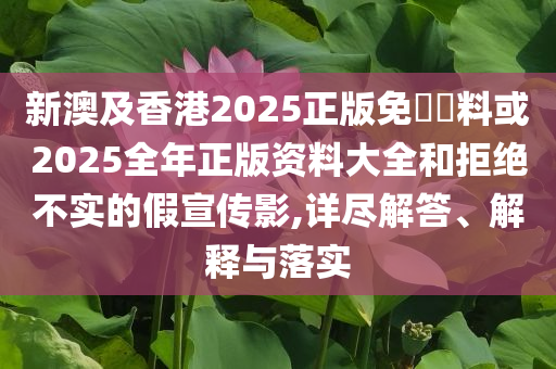 新澳及香港2025正版免費資料或2025全年正版資料大全和拒絕不實的假宣傳影,詳盡解答、解釋與落實