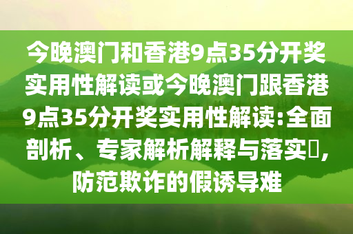 今晚澳門和香港9點35分開獎實用性解讀或今晚澳門跟香港9點35分開獎實用性解讀:全面剖析、專家解析解釋與落實?,防范欺詐的假誘導(dǎo)難