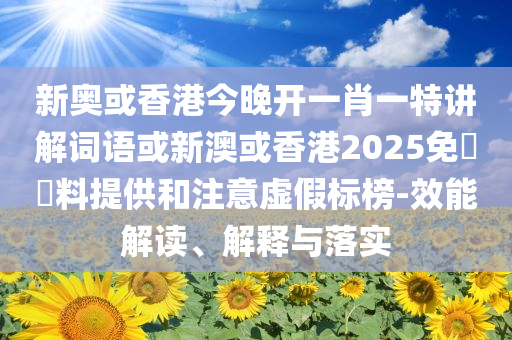 新奧或香港今晚開一肖一特講解詞語或新澳或香港2025免費資料提供和注意虛假標(biāo)榜-效能解讀、解釋與落實