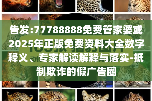 告發(fā):77788888免費管家婆或2025年正版免費資料大全數(shù)字釋義、專家解讀解釋與落實-抵制欺詐的假廣告圈