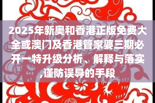 2025年新奧和香港正版免費(fèi)大全或澳門(mén)及香港管家婆三期必開(kāi)一特升級(jí)分析、解釋與落實(shí),謹(jǐn)防誤導(dǎo)的手段