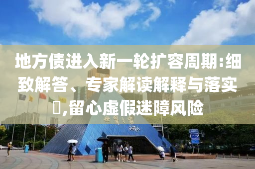 地方債進入新一輪擴容周期:細致解答、專家解讀解釋與落實?,留心虛假迷障風險