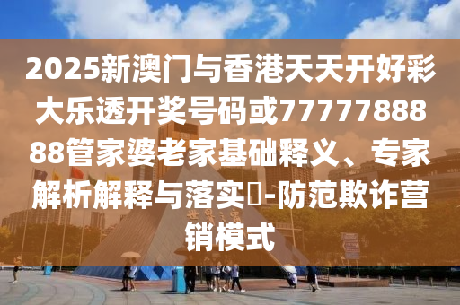 2025新澳門(mén)與香港天天開(kāi)好彩大樂(lè)透開(kāi)獎(jiǎng)號(hào)碼或7777788888管家婆老家基礎(chǔ)釋義、專(zhuān)家解析解釋與落實(shí)?-防范欺詐營(yíng)銷(xiāo)模式