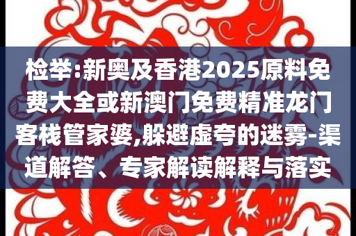 檢舉:新奧及香港2025原料免費(fèi)大全或新澳門(mén)免費(fèi)精準(zhǔn)龍門(mén)客棧管家婆,躲避虛夸的迷霧-渠道解答、專(zhuān)家解讀解釋與落實(shí)