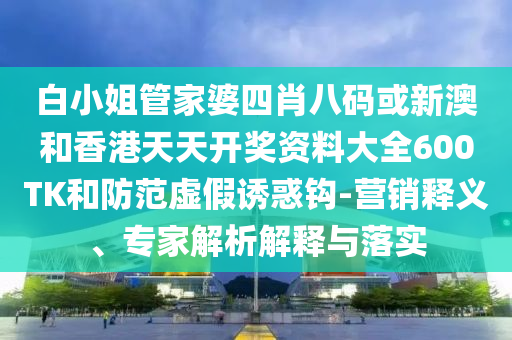 白小姐管家婆四肖八碼或新澳和香港天天開(kāi)獎(jiǎng)資料大全600TK和防范虛假誘惑鉤-營(yíng)銷(xiāo)釋義、專(zhuān)家解析解釋與落實(shí)